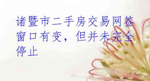 诸暨市二手房交易网签窗口有变，但并未完全停止