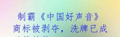  制霸《中国好声音》商标被剥夺，洗牌已成必然趋势