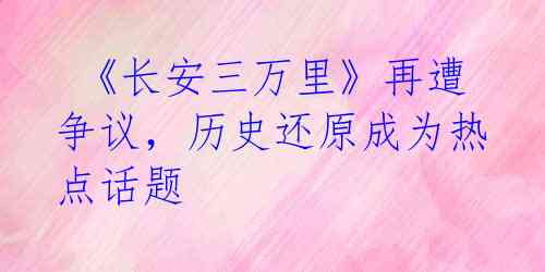  《长安三万里》再遭争议，历史还原成为热点话题