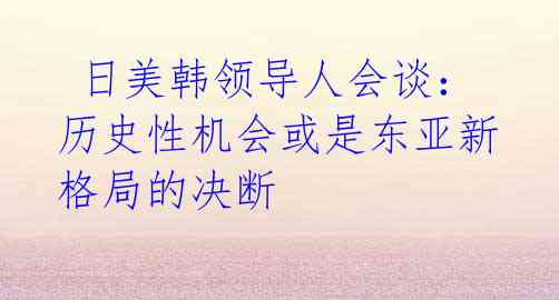  日美韩领导人会谈：历史性机会或是东亚新格局的决断