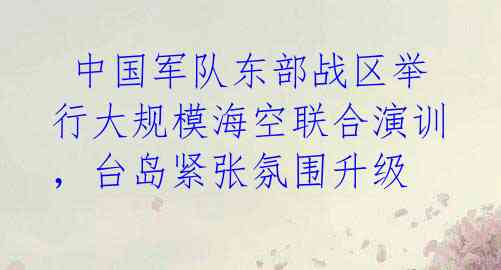  中国军队东部战区举行大规模海空联合演训，台岛紧张氛围升级