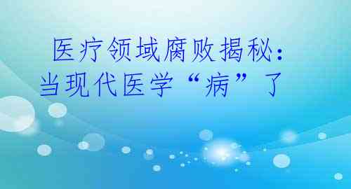  医疗领域腐败揭秘：当现代医学“病”了