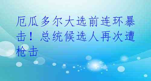 厄瓜多尔大选前连环暴击！总统候选人再次遭枪击
