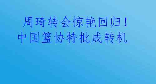  周琦转会惊艳回归！中国篮协特批成转机