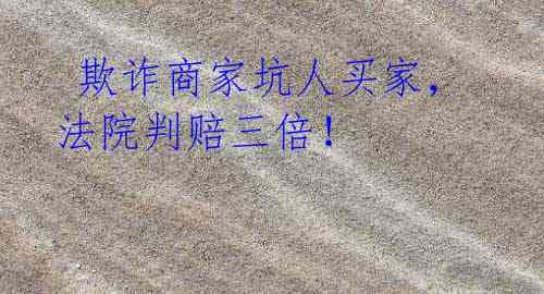  欺诈商家坑人买家，法院判赔三倍！