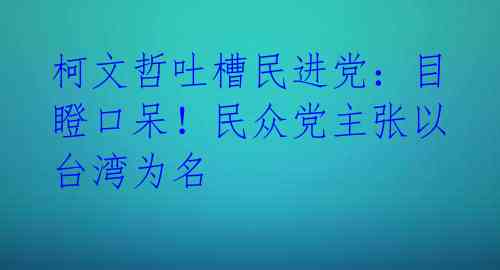 柯文哲吐槽民进党：目瞪口呆！民众党主张以台湾为名