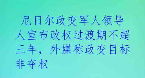  尼日尔政变军人领导人宣布政权过渡期不超三年，外媒称政变目标非夺权