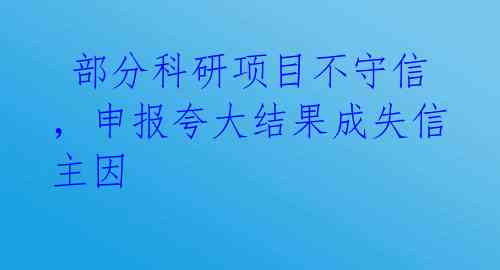  部分科研项目不守信，申报夸大结果成失信主因