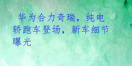  华为合力奇瑞，纯电轿跑车登场，新车细节曝光