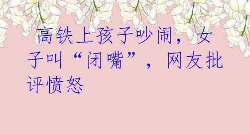  高铁上孩子吵闹，女子叫“闭嘴”，网友批评愤怒