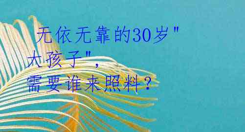  无依无靠的30岁"大孩子", 需要谁来照料？