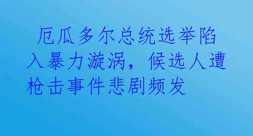  厄瓜多尔总统选举陷入暴力漩涡，候选人遭枪击事件悲剧频发