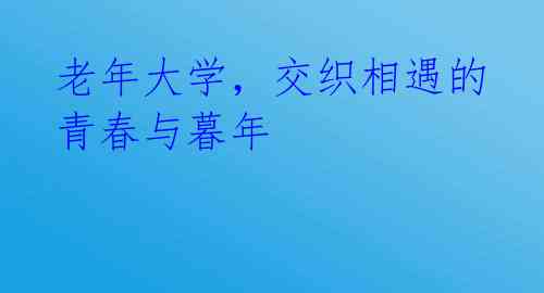 老年大学,交织相遇的青春与暮年