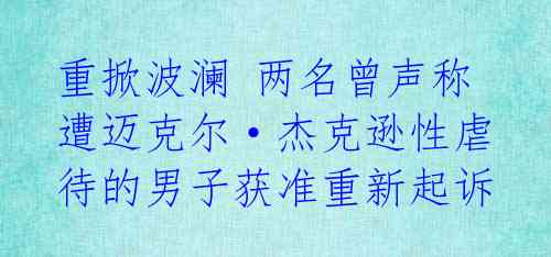 重掀波澜 两名曾声称遭迈克尔·杰克逊性虐待的男子获准重新起诉