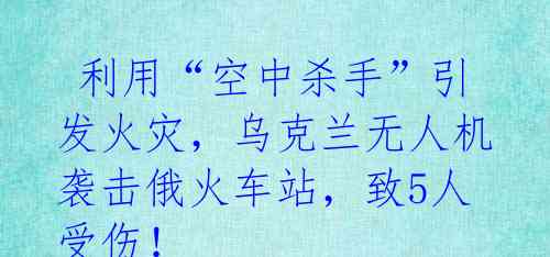  利用“空中杀手”引发火灾，乌克兰无人机袭击俄火车站，致5人受伤！