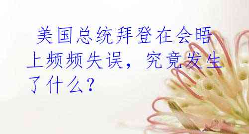  美国总统拜登在会晤上频频失误，究竟发生了什么？