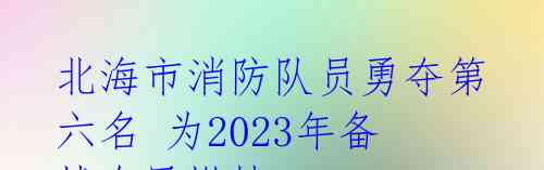 北海市消防队员勇夺第六名 为2023年备战全民燃情