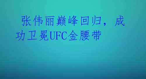  张伟丽巅峰回归，成功卫冕UFC金腰带