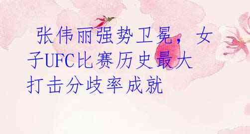  张伟丽强势卫冕，女子UFC比赛历史最大打击分歧率成就