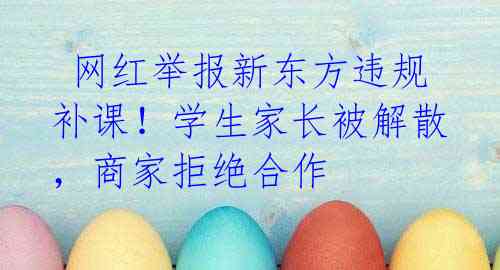  网红举报新东方违规补课！学生家长被解散，商家拒绝合作