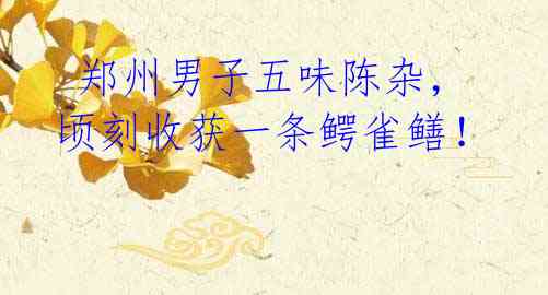  郑州男子五味陈杂，顷刻收获一条鳄雀鳝！