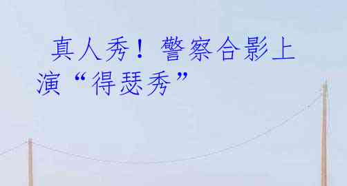  真人秀！警察合影上演“得瑟秀”