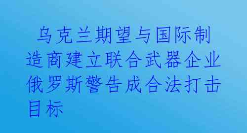  乌克兰期望与国际制造商建立联合武器企业 俄罗斯警告成合法打击目标