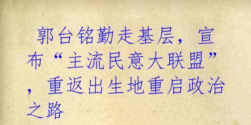  郭台铭勤走基层，宣布“主流民意大联盟”，重返出生地重启政治之路