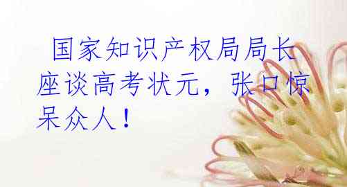  国家知识产权局局长座谈高考状元，张口惊呆众人！
