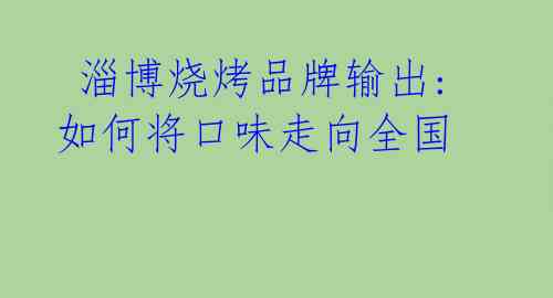  淄博烧烤品牌输出: 如何将口味走向全国