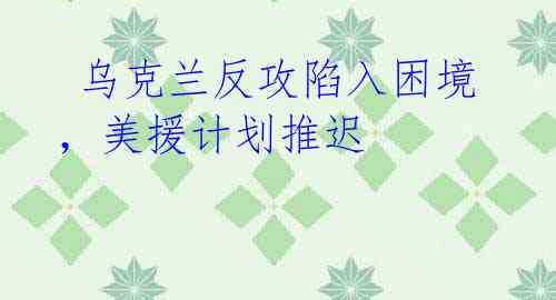  乌克兰反攻陷入困境，美援计划推迟