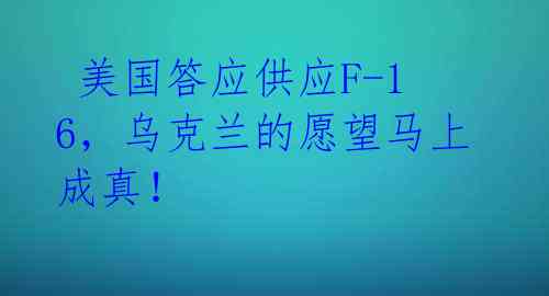  美国答应供应F-16，乌克兰的愿望马上成真！