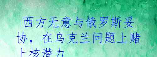  西方无意与俄罗斯妥协，在乌克兰问题上赌上核潜力