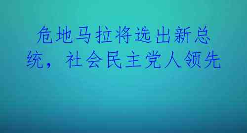  危地马拉将选出新总统，社会民主党人领先