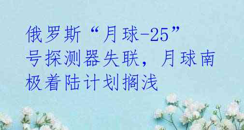 俄罗斯“月球-25”号探测器失联，月球南极着陆计划搁浅