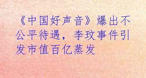 《中国好声音》爆出不公平待遇，李玟事件引发市值百亿蒸发