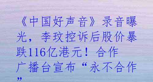 《中国好声音》录音曝光，李玟控诉后股价暴跌116亿港元！合作广播台宣布“永不合作”