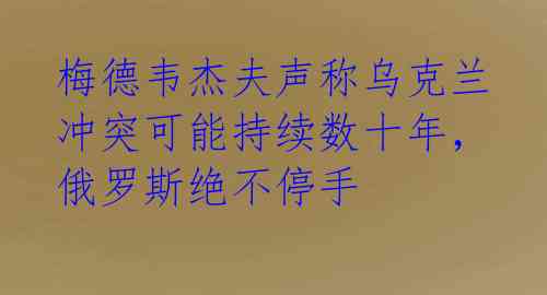 梅德韦杰夫声称乌克兰冲突可能持续数十年，俄罗斯绝不停手