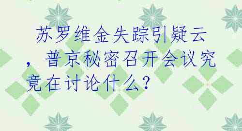  苏罗维金失踪引疑云，普京秘密召开会议究竟在讨论什么？
