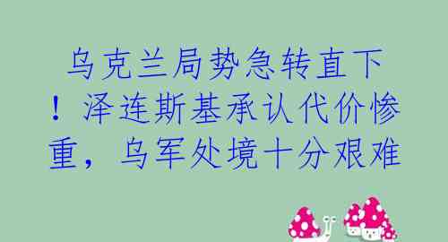 乌克兰局势急转直下！泽连斯基承认代价惨重，乌军处境十分艰难