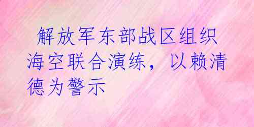  解放军东部战区组织海空联合演练，以赖清德为警示