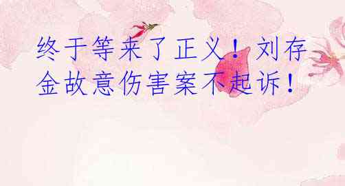 终于等来了正义！刘存金故意伤害案不起诉！