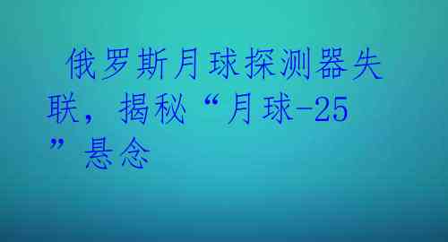  俄罗斯月球探测器失联，揭秘“月球-25”悬念