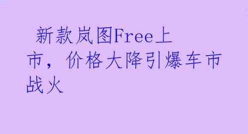  新款岚图Free上市，价格大降引爆车市战火