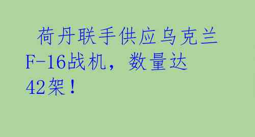  荷丹联手供应乌克兰F-16战机，数量达42架！