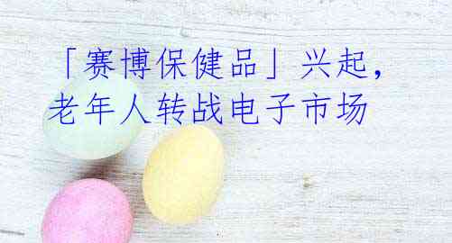 「赛博保健品」兴起，老年人转战电子市场