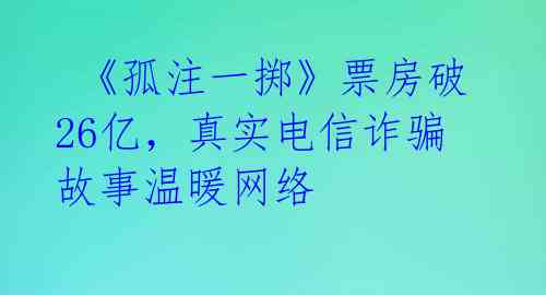  《孤注一掷》票房破26亿，真实电信诈骗故事温暖网络
