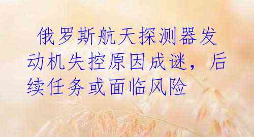  俄罗斯航天探测器发动机失控原因成谜，后续任务或面临风险