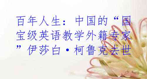 百年人生：中国的“国宝级英语教学外籍专家”伊莎白·柯鲁克去世