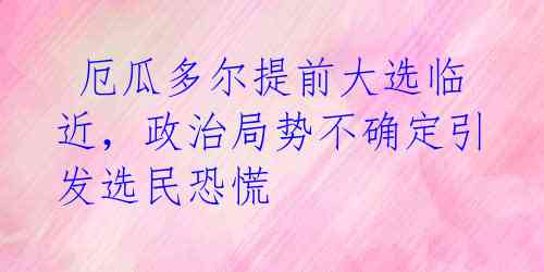  厄瓜多尔提前大选临近，政治局势不确定引发选民恐慌